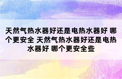 天然气热水器好还是电热水器好 哪个更安全 天然气热水器好还是电热水器好 哪个更安全些